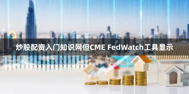 炒股配资入门知识网但CME FedWatch工具显示