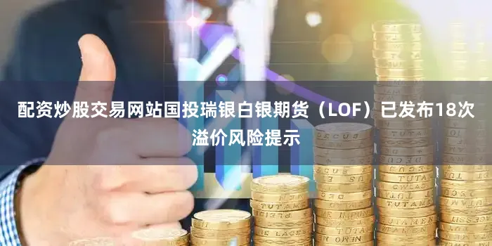 配资炒股交易网站国投瑞银白银期货（LOF）已发布18次溢价风险提示