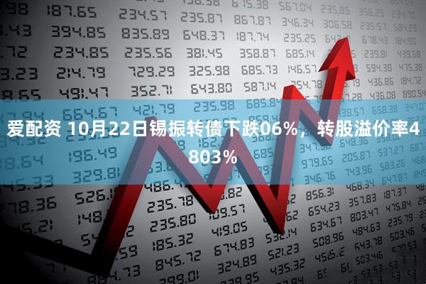爱配资 10月22日锡振转债下跌06%，转股溢价率4803%