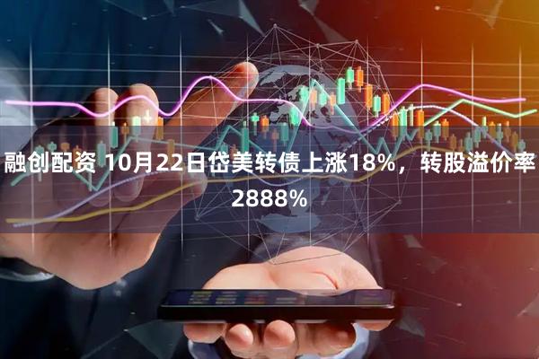 融创配资 10月22日岱美转债上涨18%，转股溢价率2888%