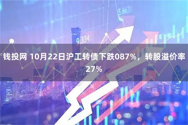 钱投网 10月22日沪工转债下跌087%，转股溢价率27%