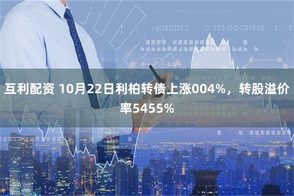 互利配资 10月22日利柏转债上涨004%，转股溢价率5455%