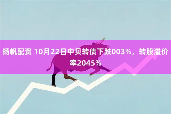 扬帆配资 10月22日中贝转债下跌003%，转股溢价率2045%