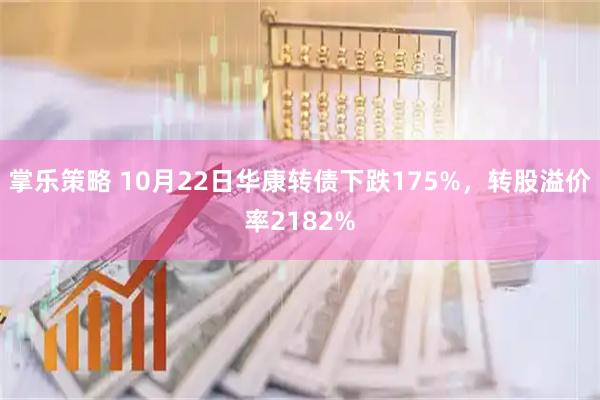 掌乐策略 10月22日华康转债下跌175%,转股溢价率2182%