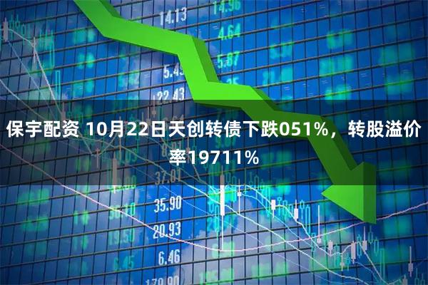 保宇配资 10月22日天创转债下跌051%，转股溢价率19711%