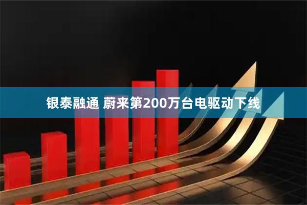 银泰融通 蔚来第200万台电驱动下线