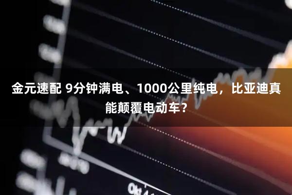 金元速配 9分钟满电、1000公里纯电，比亚迪真能颠覆电动车？