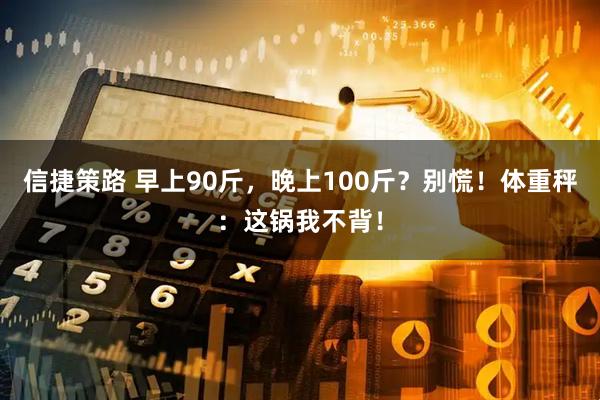 信捷策路 早上90斤，晚上100斤？别慌！体重秤：这锅我不背！
