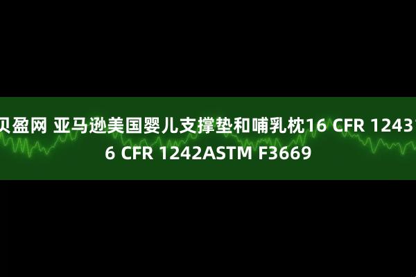 贝盈网 亚马逊美国婴儿支撑垫和哺乳枕16 CFR 124316 CFR 1242ASTM F3669