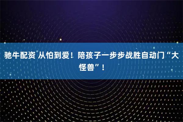 驰牛配资 从怕到爱！陪孩子一步步战胜自动门“大怪兽”！
