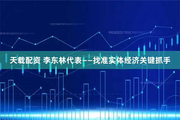 天载配资 李东林代表——找准实体经济关键抓手