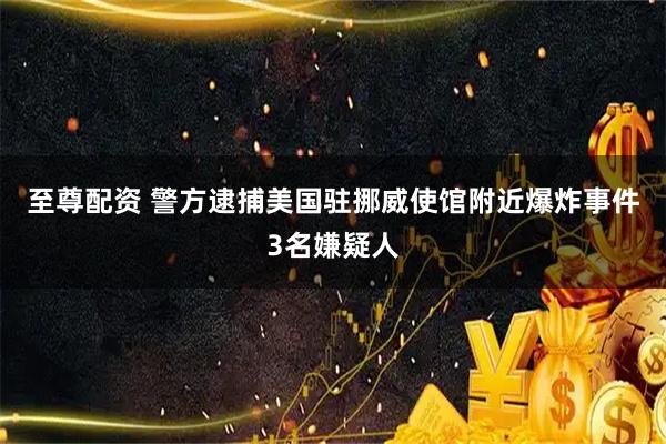 至尊配资 警方逮捕美国驻挪威使馆附近爆炸事件3名嫌疑人