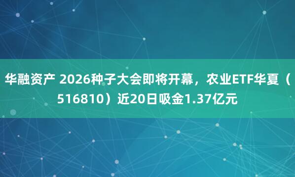 华融资产 2026种子大会即将开幕，农业ETF华夏（516810）近20日吸金1.37亿元
