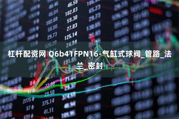 杠杆配资网 Q6b41FPN16-气缸式球阀_管路_法兰_密封
