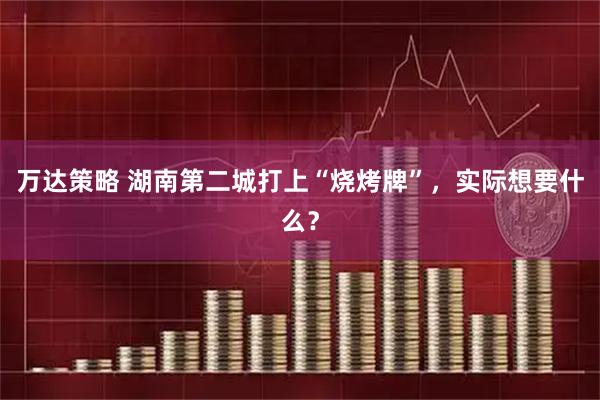 万达策略 湖南第二城打上“烧烤牌”，实际想要什么？