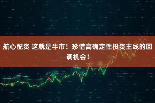 航心配资 这就是牛市！珍惜高确定性投资主线的回调机会！