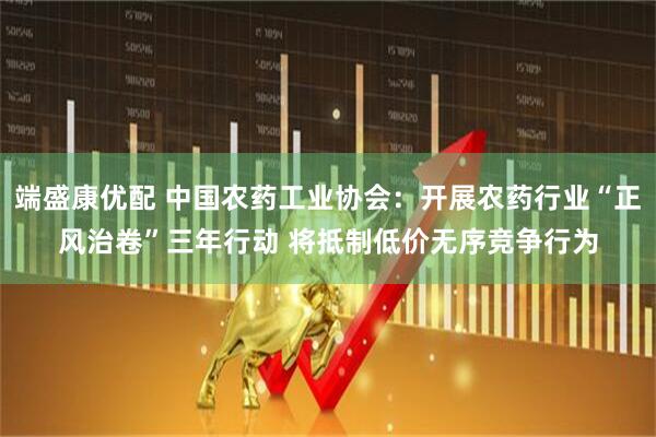 端盛康优配 中国农药工业协会：开展农药行业“正风治卷”三年行动 将抵制低价无序竞争行为