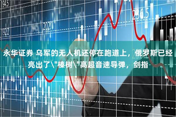 永华证券 乌军的无人机还停在跑道上，俄罗斯已经亮出了＂榛树＂高超音速导弹，剑指