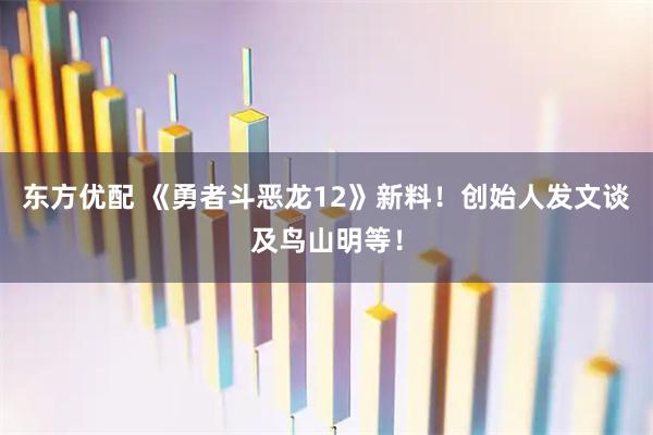 东方优配 《勇者斗恶龙12》新料！创始人发文谈及鸟山明等！