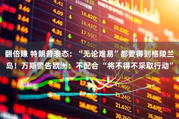 翻倍赚 特朗普表态：“无论难易”都要得到格陵兰岛！万斯警告欧洲：不配合 “将不得不采取行动”