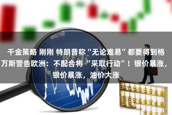千金策略 刚刚 特朗普称“无论难易”都要得到格陵兰岛！万斯警告欧洲：不配合将 “采取行动”！银价暴涨，油价大涨