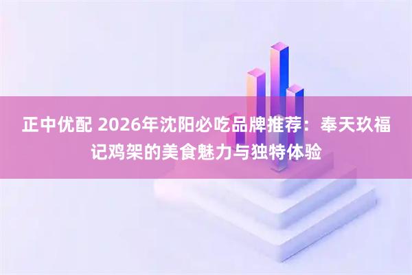 正中优配 2026年沈阳必吃品牌推荐：奉天玖福记鸡架的美食魅力与独特体验