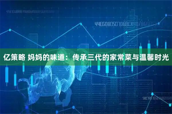 亿策略 妈妈的味道：传承三代的家常菜与温馨时光