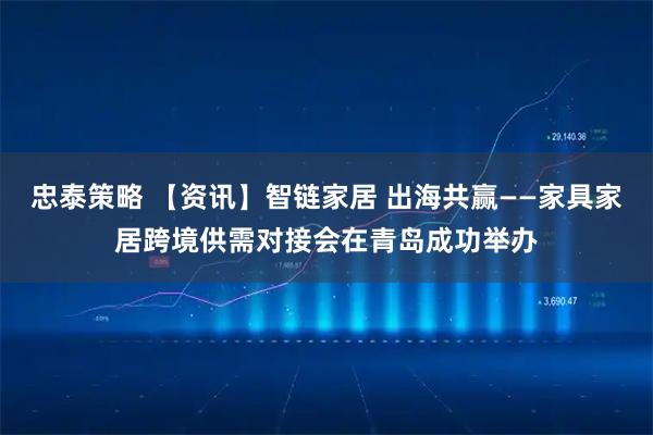 忠泰策略 【资讯】智链家居 出海共赢——家具家居跨境供需对接会在青岛成功举办