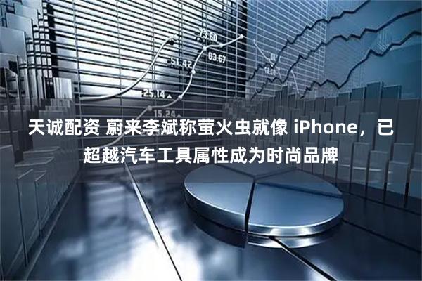 天诚配资 蔚来李斌称萤火虫就像 iPhone，已超越汽车工具属性成为时尚品牌
