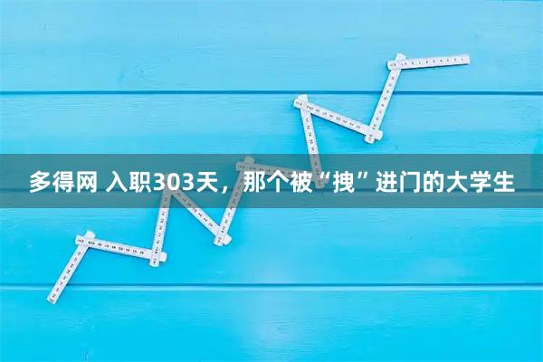 多得网 入职303天，那个被“拽”进门的大学生