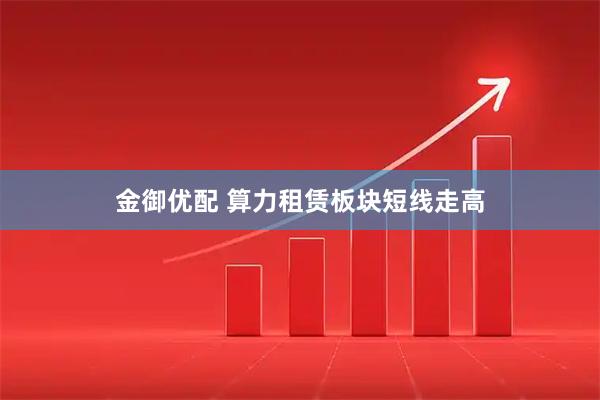 金御优配 算力租赁板块短线走高