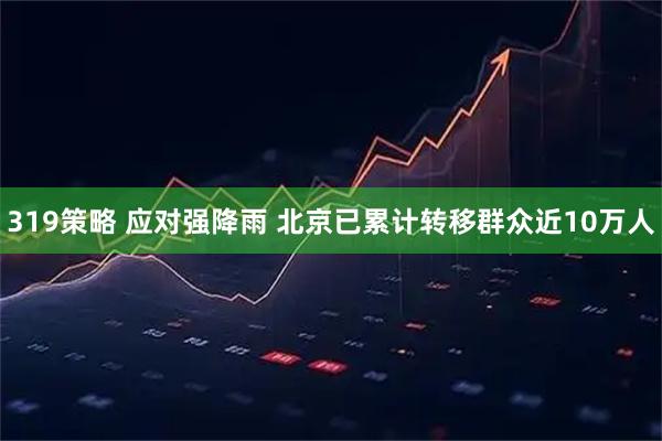 319策略 应对强降雨 北京已累计转移群众近10万人