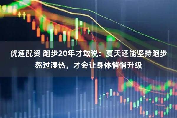 优速配资 跑步20年才敢说:夏天还能坚持跑步熬过湿热,才会让身体悄悄升级
