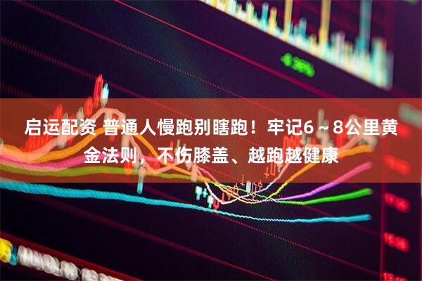 启运配资 普通人慢跑别瞎跑!牢记6~8公里黄金法则,不伤膝盖、越跑越健康