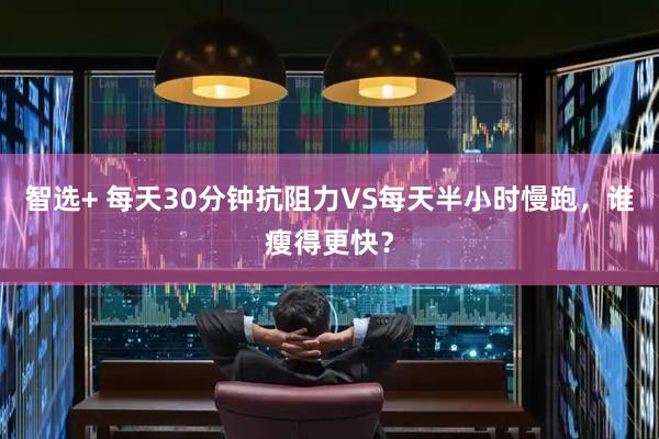智选+ 每天30分钟抗阻力VS每天半小时慢跑,谁瘦得更快?