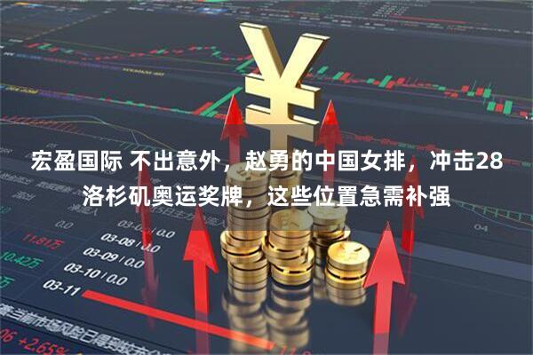 宏盈国际 不出意外，赵勇的中国女排，冲击28洛杉矶奥运奖牌，这些位置急需补强