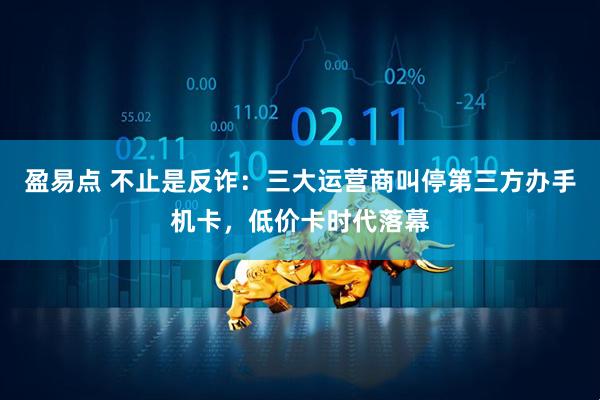 盈易点 不止是反诈：三大运营商叫停第三方办手机卡，低价卡时代落幕