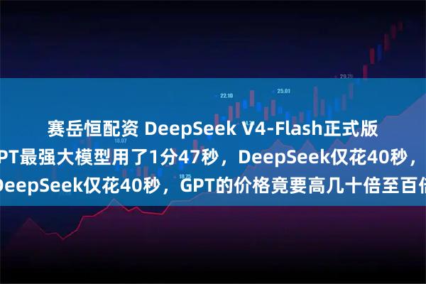 赛岳恒配资 DeepSeek V4-Flash正式版太惊艳了:相同任务,GPT最强大模型用了1分47秒,DeepSeek仅花40秒,GPT的价格竟要高几十倍至百倍
