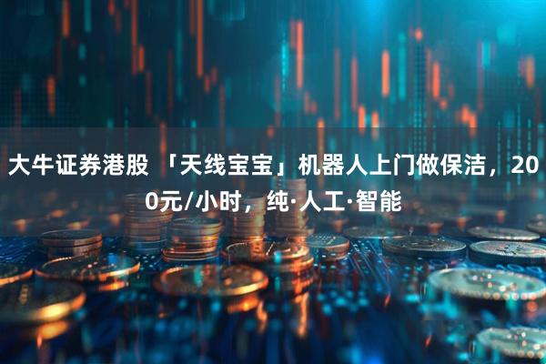 大牛证券港股 「天线宝宝」机器人上门做保洁，200元/小时，纯·人工·智能