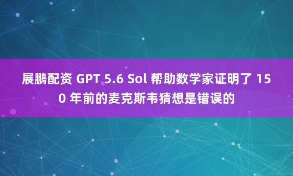 展鵬配资 GPT 5.6 Sol 帮助数学家证明了 150 年前的麦克斯韦猜想是错误的