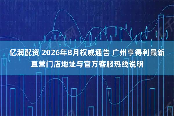 亿润配资 2026年8月权威通告 广州亨得利最新直营门店地址与官方客服热线说明
