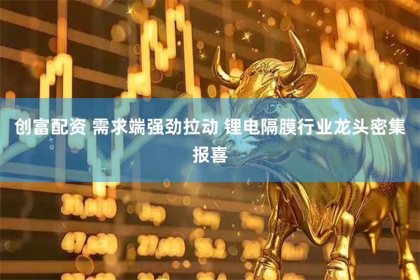 创富配资 需求端强劲拉动 锂电隔膜行业龙头密集报喜