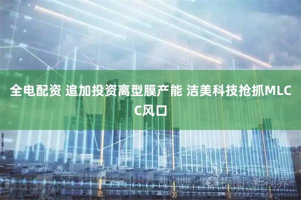全电配资 追加投资离型膜产能 洁美科技抢抓MLCC风口