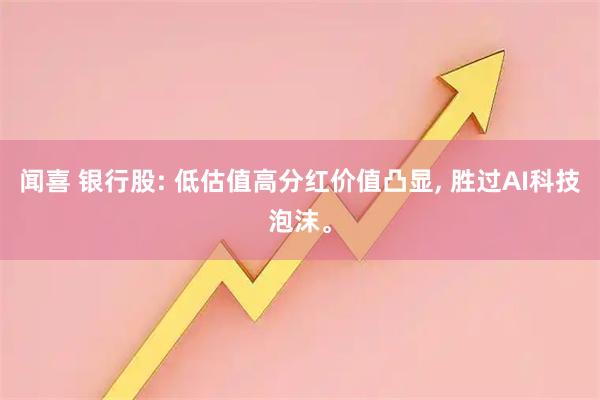 闻喜 银行股: 低估值高分红价值凸显, 胜过AI科技泡沫。