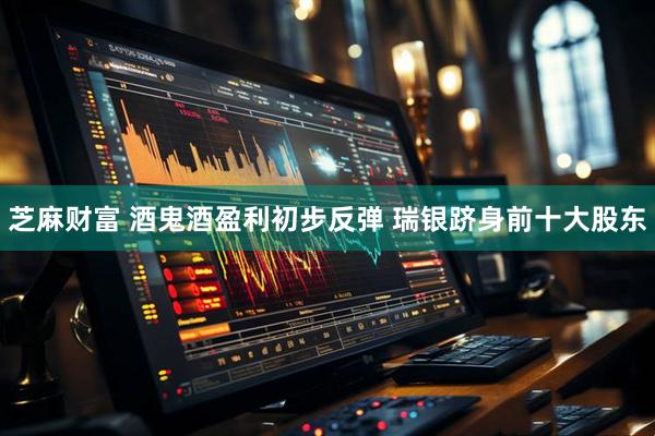 芝麻财富 酒鬼酒盈利初步反弹 瑞银跻身前十大股东