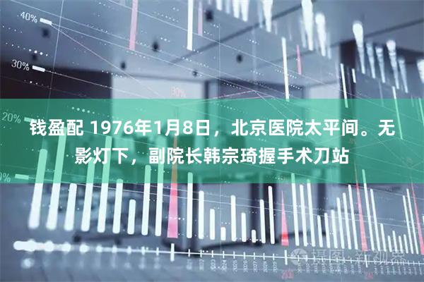 钱盈配 1976年1月8日，北京医院太平间。无影灯下，副院长韩宗琦握手术刀站