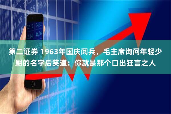 第二证券 1963年国庆阅兵，毛主席询问年轻少尉的名字后笑道：你就是那个口出狂言之人
