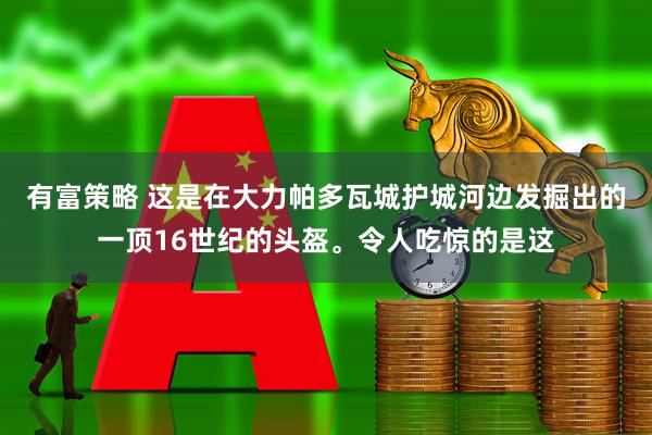 有富策略 这是在大力帕多瓦城护城河边发掘出的一顶16世纪的头盔。令人吃惊的是这